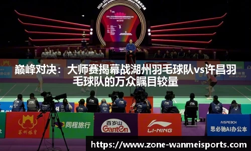 巅峰对决：大师赛揭幕战湖州羽毛球队vs许昌羽毛球队的万众瞩目较量