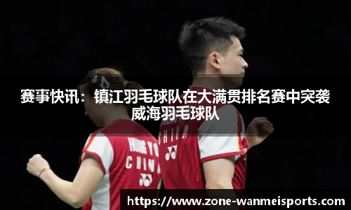 赛事快讯：镇江羽毛球队在大满贯排名赛中突袭威海羽毛球队
