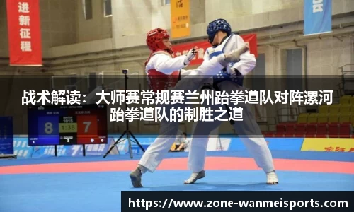 战术解读:大师赛常规赛兰州跆拳道队对阵漯河跆拳道队的制胜之道